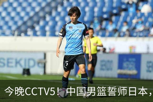 今晚CCTV5！中国男篮誓师日本，拼了这局冲决赛