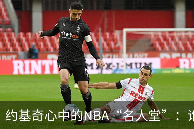 约基奇心中的NBA“名人堂”：谁将登顶？